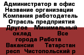 Администратор в офис › Название организации ­ Компания-работодатель › Отрасль предприятия ­ Другое › Минимальный оклад ­ 25 000 - Все города Работа » Вакансии   . Татарстан респ.,Чистопольский р-н
